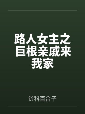 路人女主之巨根亲戚来我家 路人女主之巨根亲戚来我家
