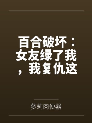 百合破坏:女友绿了我,我复仇这对百合女神,将她们变成我的两条母狗 百合破坏:女友绿了我,我复仇这对百合女神,将她们变成我的两条母狗