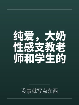纯爱,大奶性感支教老师和学生的情事 纯爱,大奶性感支教老师和学生的情事
