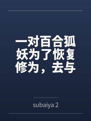 一对百合狐妖为了恢复修为,去与男人结合 一对百合狐妖为了恢复修为,去与男人结合