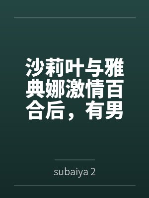 沙莉叶与雅典娜激情百合后,有男人加入其中,却依然觉得百合舒服 沙莉叶与雅典娜激情百合后,有男人加入其中,却依然觉得百合舒服