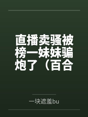 直播卖骚被榜一妹妹骗炮了(百合文) 直播卖骚被榜一妹妹骗炮了(百合文)