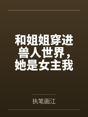 和姐姐穿进兽人世界,她是女主我是恶毒后妈 和姐姐穿进兽人世界,她是女主我是恶毒后妈