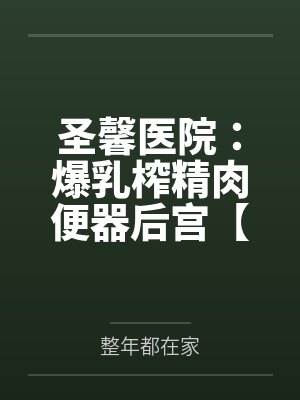 圣馨医院:爆乳榨精肉便器后宫【重置版】 圣馨医院:爆乳榨精肉便器后宫【重置版】