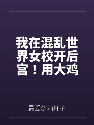 我在混乱世界女校开后宫!用大鸡巴把诡异妹妹,绝色校花,血族大小姐……肏成专属精液便器,淫乱母狗 我在混乱世界女校开后宫!用大鸡巴把诡异妹妹,绝色校花,血族大小姐……肏成专属精液便器,淫乱母狗