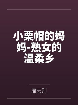 小栗帽的妈妈-熟女的温柔乡 小栗帽的妈妈-熟女的温柔乡