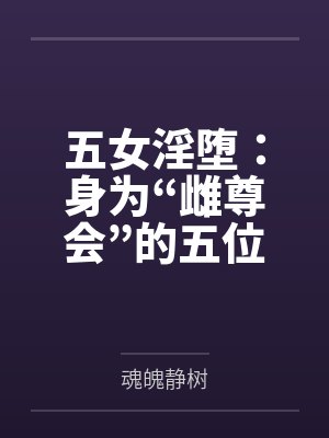 五女淫堕：身为“雌尊会”的五位爆乳肥臀的熟女高层领袖，会因为区区雄性的调教就变成最下贱的媚屌肉便器母