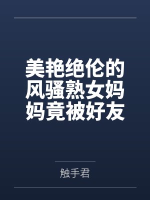 美艳绝伦的风骚熟女妈妈竟被好友包养调教成淫骚浪贱的母犬性奴，而我也加入其中却被妈妈亲手调教成伪娘母狗