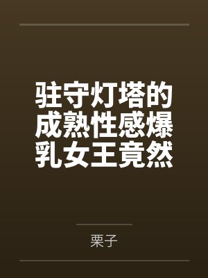 驻守灯塔的成熟性感爆乳女王竟然被正太杂鱼细胞轻易催淫后把其暴肏成一只熟女雌畜 驻守灯塔的成熟性感爆乳女王竟然被正太杂鱼细胞轻易催淫后把其暴肏成一只熟女雌畜