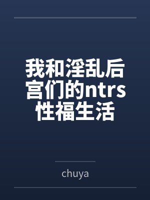 我和淫乱后宫们的ntrs性福生活笔趣阁无弹窗 我和淫乱后宫们的ntrs性福生活笔趣阁无弹窗