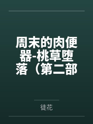 周末的肉便器-桃草堕落（第二部）by徒花笔趣阁无弹窗