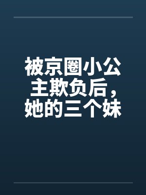 被京圈小公主欺负后,她的三个妹控哥哥却悔疯了 被京圈小公主欺负后,她的三个妹控哥哥却悔疯了