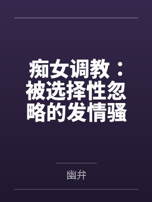 痴女调教:被选择性忽略的发情骚女尽情展示自己淫荡的肉体只为博得指挥官的青睐,被训斥得满地流水的骚母狗 痴女调教:被选择性忽略的发情骚女尽情展示自己淫荡的肉体只为博得指挥官的青睐,被训斥得满地流水的骚母狗