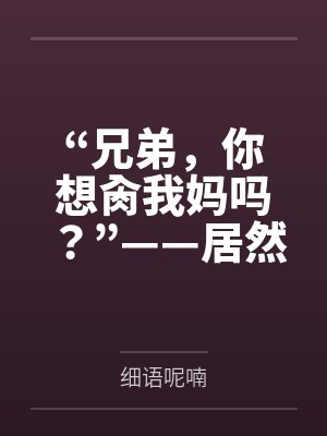 “兄弟,你想肏我妈吗?”——居然有人送自己的爆乳美母给我肏!?有这种好事我当然不会拒绝了!在绿奴儿子 “兄弟,你想肏我妈吗?”——居然有人送自己的爆乳美母给我肏!?有这种好事我当然不会拒绝了!在绿奴儿子