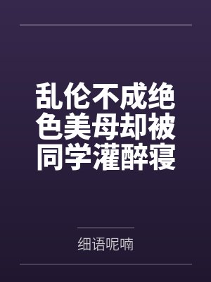 乱伦不成绝色美母却被同学灌醉寝取——爆乳老妈为了让我死心不在惦记她，居然给我找后爸，被同学小胖的巨根