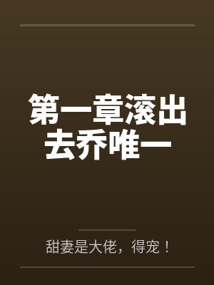第一章滚出去乔唯一by甜妻是大佬,得宠! 第一章滚出去乔唯一by甜妻是大佬,得宠!