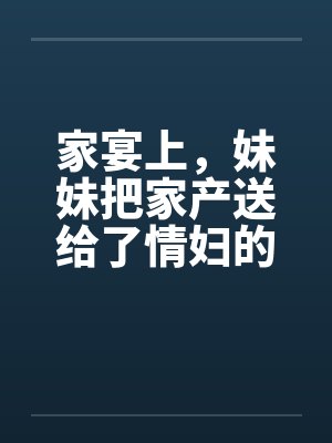 家宴上，妹妹把家产送给了情妇的孩子