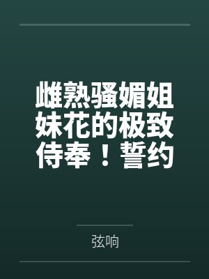 雌熟骚媚姐妹花的极致侍奉!誓约后白毛娇妻与小姨子的私密百合欢淫,既然被丈夫抓到了,那就用彼此的身体来 雌熟骚媚姐妹花的极致侍奉!誓约后白毛娇妻与小姨子的私密百合欢淫,既然被丈夫抓到了,那就用彼此的身体来