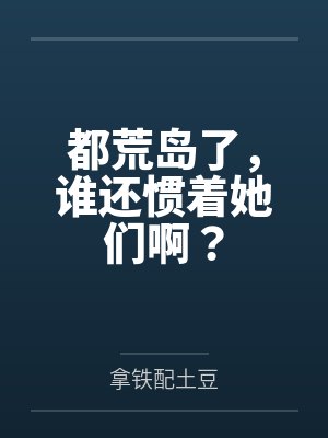都荒岛了,谁还惯着她们啊? 都荒岛了,谁还惯着她们啊?