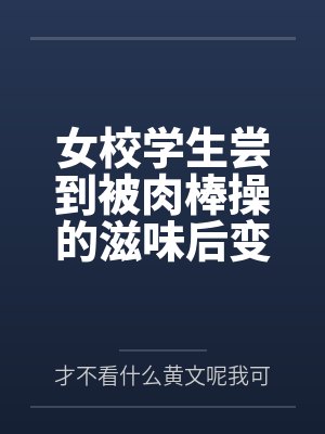 女校学生尝到被肉棒操的滋味后变母狗 女校学生尝到被肉棒操的滋味后变母狗