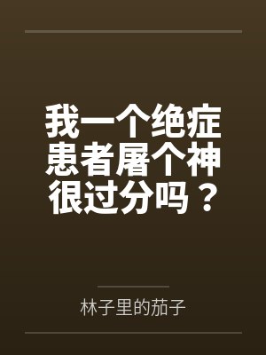 我一个绝症患者屠个神很过分吗? 我一个绝症患者屠个神很过分吗?