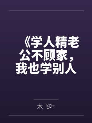 《学人精老公不顾家,我也学别人换个老公》 《学人精老公不顾家,我也学别人换个老公》