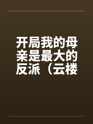 开局我的母亲是最大的反派(云楼记) 开局我的母亲是最大的反派(云楼记)