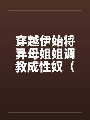 穿越伊始将异母姐姐调教成性奴（穿越到异世界把高贵强大的女性征服至胯下）