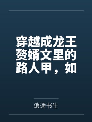 穿越成龙王赘婿文里的路人甲,如何在龙王眼皮底下,利用熟知的原著剧情一步步蚕食他的功劳、他的家庭,以及 穿越成龙王赘婿文里的路人甲,如何在龙王眼皮底下,利用熟知的原著剧情一步步蚕食他的功劳、他的家庭,以及