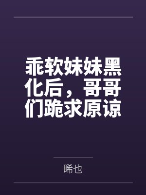 乖软妹妹黑化后,哥哥们跪求原谅 乖软妹妹黑化后,哥哥们跪求原谅