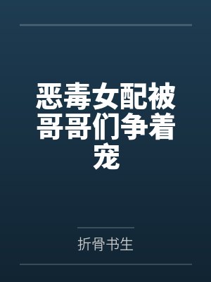 恶毒女配被哥哥们争着宠 恶毒女配被哥哥们争着宠