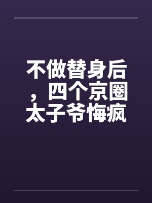 不做替身后,四个京圈太子爷悔疯了 不做替身后,四个京圈太子爷悔疯了