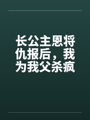 长公主恩将仇报后,我为我父杀疯了 长公主恩将仇报后,我为我父杀疯了