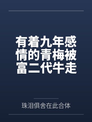 有着九年感情的青梅被富二代牛走,留学生黑哥舍友帮我报仇操了黄毛全家,还把黄毛的处女未婚妻买过来送到我 有着九年感情的青梅被富二代牛走,留学生黑哥舍友帮我报仇操了黄毛全家,还把黄毛的处女未婚妻买过来送到我