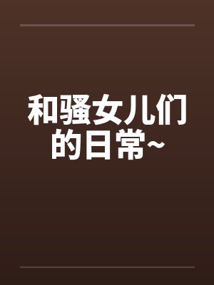 和骚女儿们的日常~ 和骚女儿们的日常~