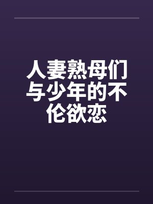 人妻熟母们与少年的不伦欲恋 人妻熟母们与少年的不伦欲恋