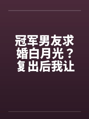 冠军男友求婚白月光？复出后我让他跌落神坛