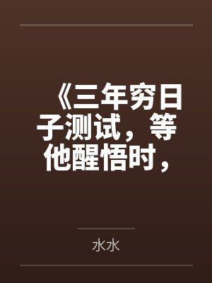 《三年穷日子测试,等他醒悟时,我已是遗体》 《三年穷日子测试,等他醒悟时,我已是遗体》