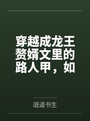 穿越成龙王赘婿文里的路人甲，如何在龙王眼皮底下，利用熟知的原著剧情一步步蚕食他的功劳、他的家庭，以及