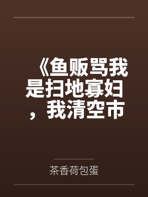 《鱼贩骂我是扫地寡妇,我清空市场》 《鱼贩骂我是扫地寡妇,我清空市场》