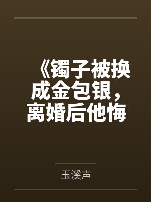 《镯子被换成金包银，离婚后他悔疯了》