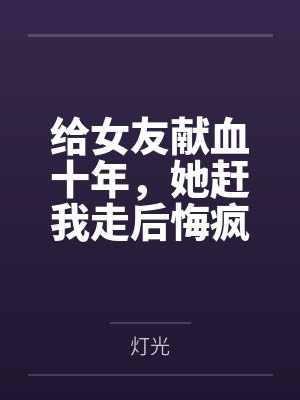 给女友献血十年,她赶我走后悔疯了 给女友献血十年,她赶我走后悔疯了