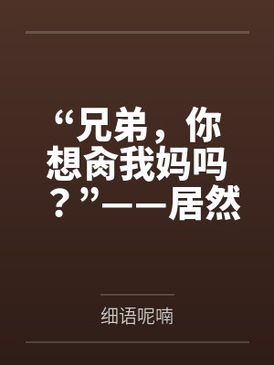 “兄弟,你想肏我妈吗?”——居然有人送自己的爆乳美母给我肏!?有这种好事我当然不会拒绝了!在绿奴儿子 “兄弟,你想肏我妈吗?”——居然有人送自己的爆乳美母给我肏!?有这种好事我当然不会拒绝了!在绿奴儿子