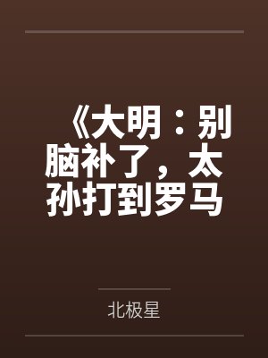 《大明:别脑补了,太孙打到罗马了》 《大明:别脑补了,太孙打到罗马了》