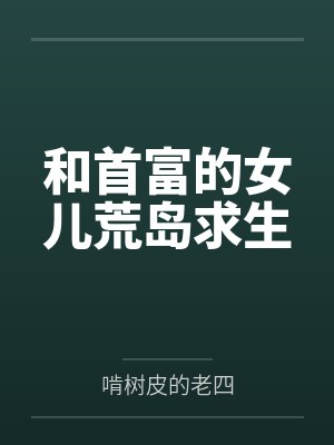 和首富的女儿荒岛求生by啃树皮的老四 和首富的女儿荒岛求生by啃树皮的老四