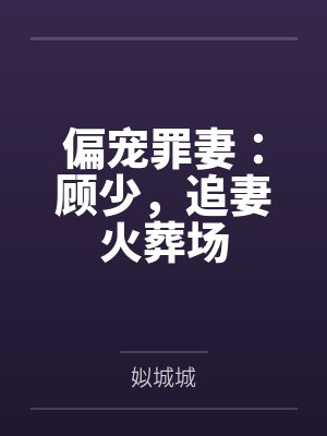 偏宠罪妻：顾少，追妻火葬场