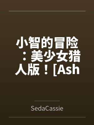 小智的冒险:美少女猎人版![Ashs Adventure: Girls Hunter Editi 小智的冒险:美少女猎人版![Ashs Adventure: Girls Hunter Editi