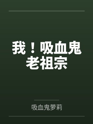 我！吸血鬼老祖宗by吸血鬼萝莉笔趣阁无弹窗