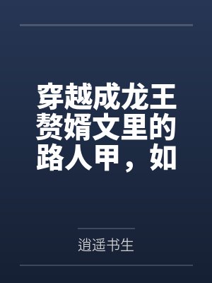 穿越成龙王赘婿文里的路人甲,如何在龙王眼皮底下,利用熟知的原著剧情一步步蚕食他的功劳、他的家庭,以及 穿越成龙王赘婿文里的路人甲,如何在龙王眼皮底下,利用熟知的原著剧情一步步蚕食他的功劳、他的家庭,以及