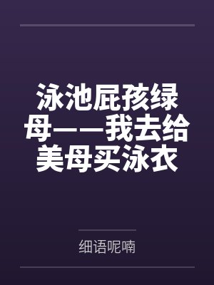泳池屁孩绿母——我去给美母买泳衣,却不知慈祥温柔的爆乳老妈被熊孩子调教成只会发出浪叫的淫贱母猪!丰满 泳池屁孩绿母——我去给美母买泳衣,却不知慈祥温柔的爆乳老妈被熊孩子调教成只会发出浪叫的淫贱母猪!丰满